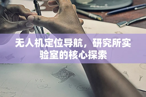 无人机定位导航，研究所实验室的核心探索