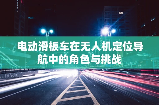 电动滑板车在无人机定位导航中的角色与挑战