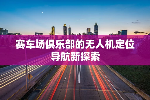 赛车场俱乐部的无人机定位导航新探索