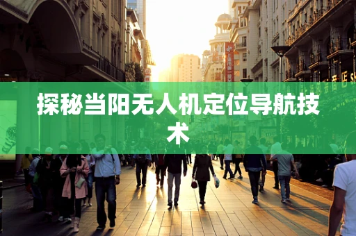 探秘当阳无人机定位导航技术