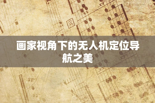 画家视角下的无人机定位导航之美