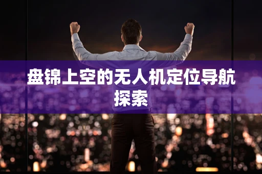 盘锦上空的无人机定位导航探索