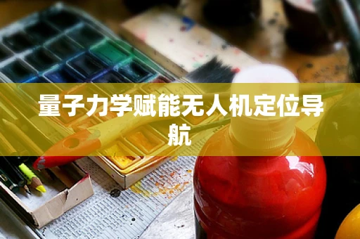 量子力学赋能无人机定位导航