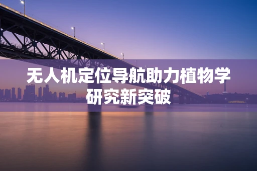 无人机定位导航助力植物学研究新突破