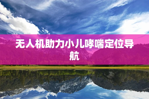 无人机助力小儿哮喘定位导航