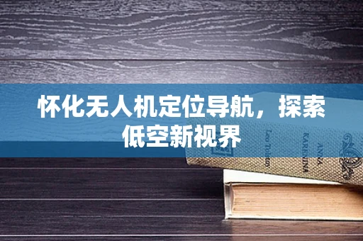 怀化无人机定位导航，探索低空新视界