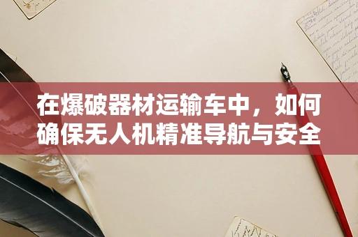 在爆破器材运输车中，如何确保无人机精准导航与安全监控？