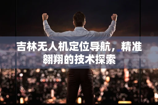 吉林无人机定位导航，精准翱翔的技术探索