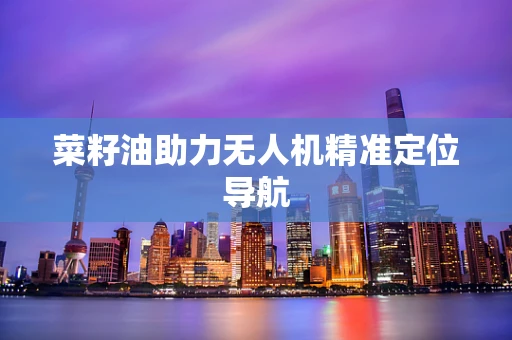菜籽油助力无人机精准定位导航