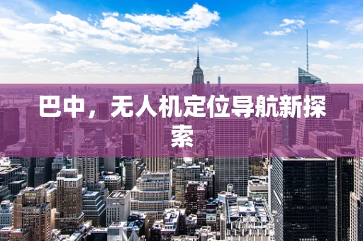 巴中，无人机定位导航新探索
