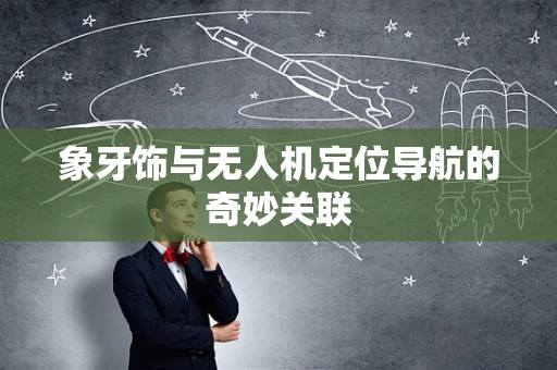 象牙饰与无人机定位导航的奇妙关联