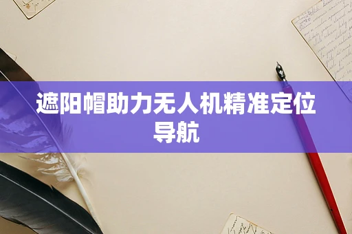遮阳帽助力无人机精准定位导航