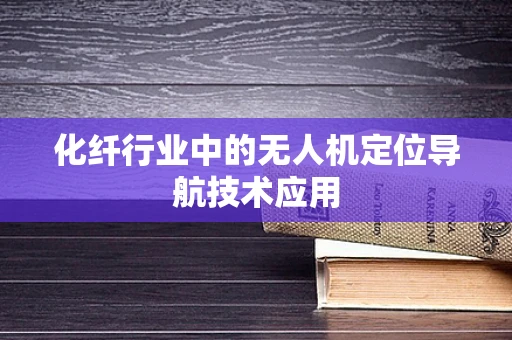 化纤行业中的无人机定位导航技术应用