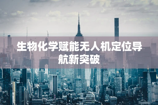 生物化学赋能无人机定位导航新突破