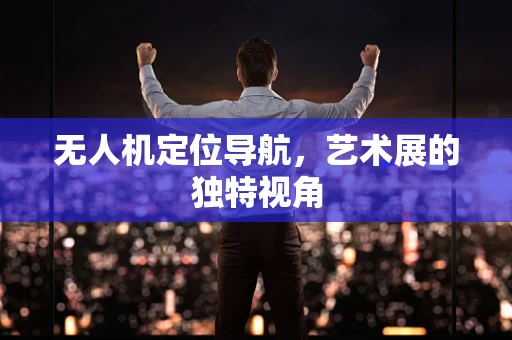 无人机定位导航，艺术展的独特视角