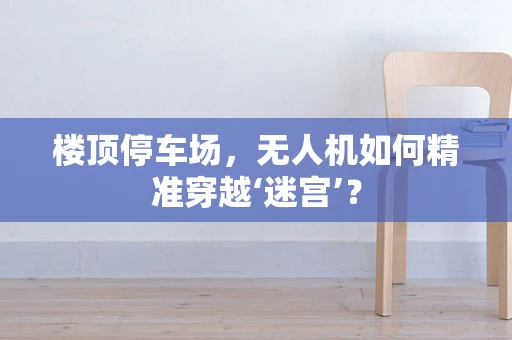 楼顶停车场，无人机如何精准穿越‘迷宫’？