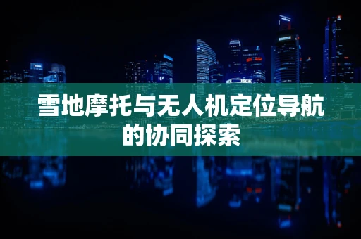 雪地摩托与无人机定位导航的协同探索