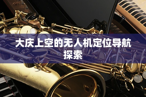 大庆上空的无人机定位导航探索
