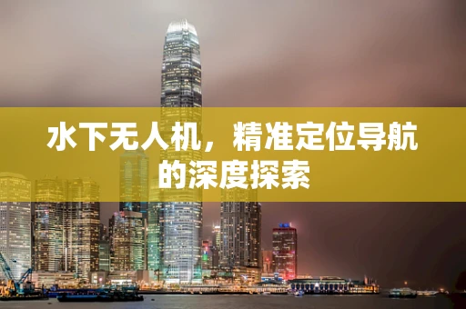 水下无人机，精准定位导航的深度探索