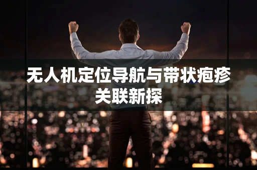 无人机定位导航与带状疱疹关联新探