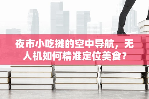 夜市小吃摊的空中导航，无人机如何精准定位美食？