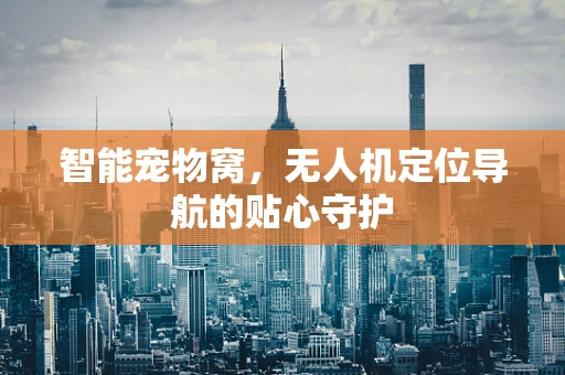 智能宠物窝，无人机定位导航的贴心守护