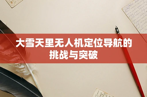 大雪天里无人机定位导航的挑战与突破