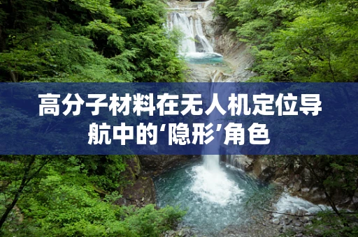 高分子材料在无人机定位导航中的‘隐形’角色