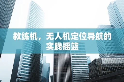 教练机，无人机定位导航的实践摇篮