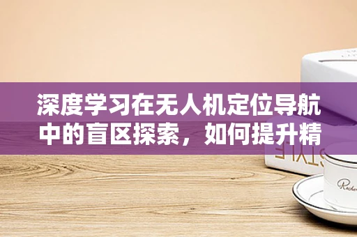 深度学习在无人机定位导航中的盲区探索，如何提升精准度？