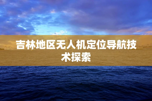 吉林地区无人机定位导航技术探索
