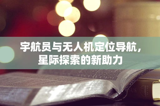 宇航员与无人机定位导航，星际探索的新助力