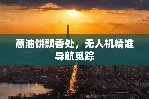 葱油饼飘香处，无人机精准导航觅踪