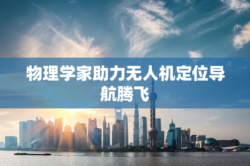 物理学家助力无人机定位导航腾飞