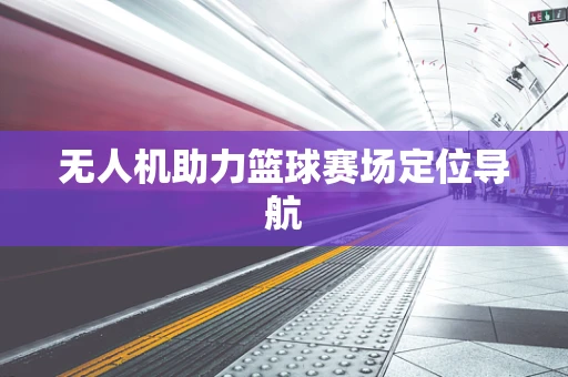 无人机助力篮球赛场定位导航