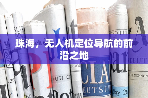 珠海，无人机定位导航的前沿之地