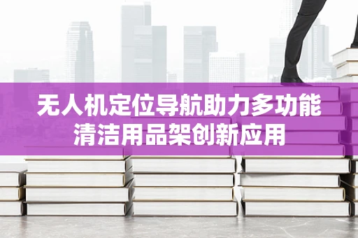 无人机定位导航助力多功能清洁用品架创新应用