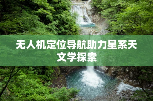 无人机定位导航助力星系天文学探索