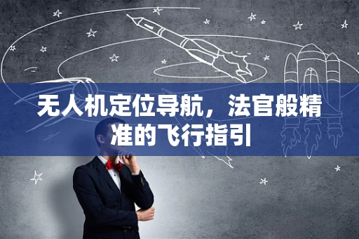 无人机定位导航，法官般精准的飞行指引