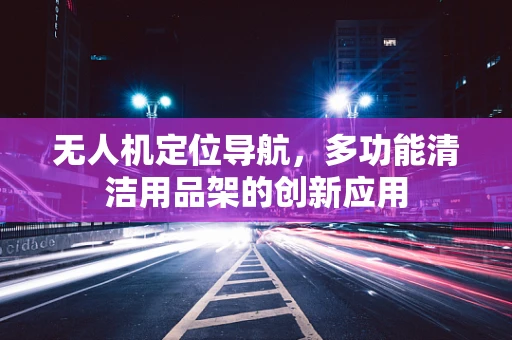 无人机定位导航，多功能清洁用品架的创新应用