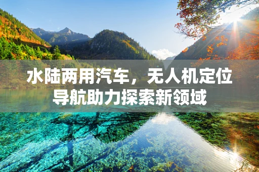 水陆两用汽车，无人机定位导航助力探索新领域