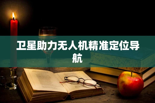 卫星助力无人机精准定位导航