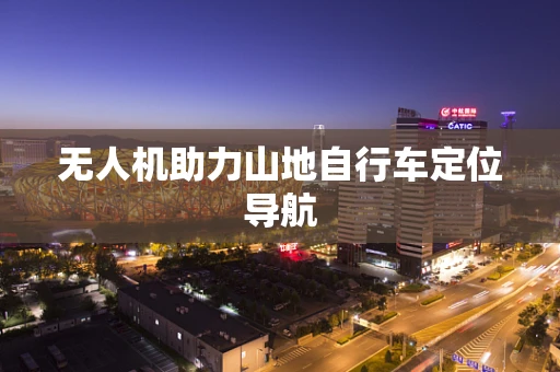 无人机助力山地自行车定位导航