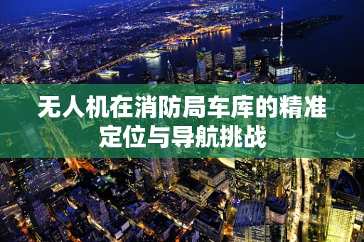 无人机在消防局车库的精准定位与导航挑战