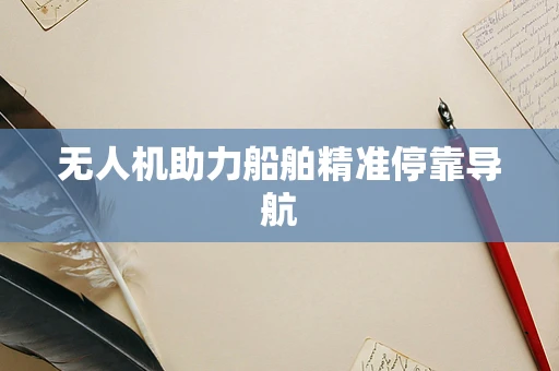 无人机助力船舶精准停靠导航