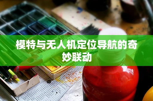 模特与无人机定位导航的奇妙联动