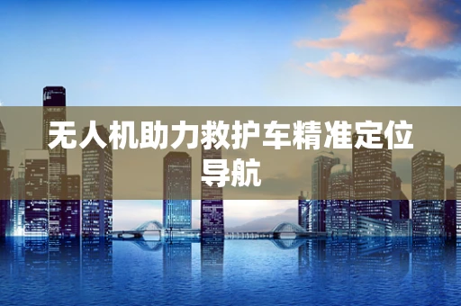 无人机助力救护车精准定位导航