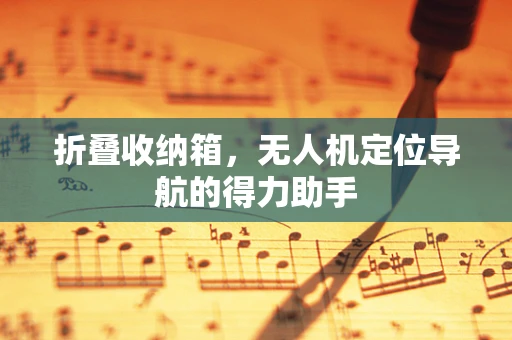 折叠收纳箱，无人机定位导航的得力助手