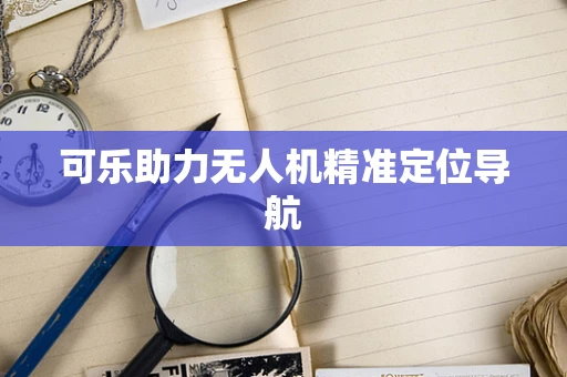 可乐助力无人机精准定位导航