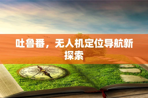 吐鲁番，无人机定位导航新探索